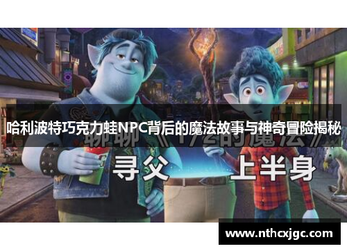 哈利波特巧克力蛙NPC背后的魔法故事与神奇冒险揭秘